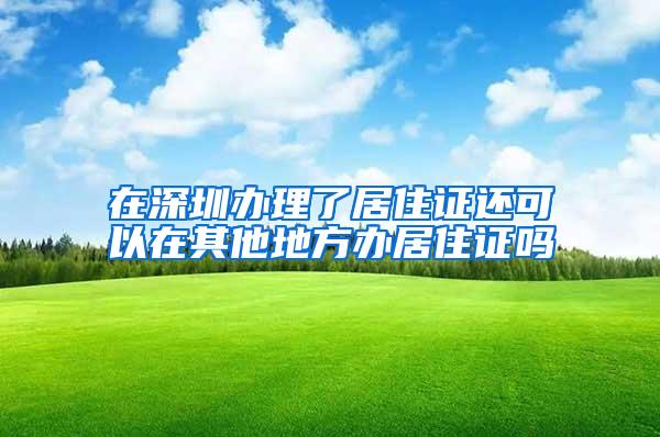 在深圳办理了居住证还可以在其他地方办居住证吗