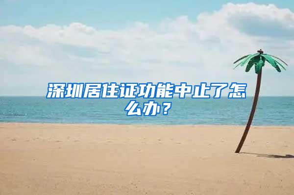 深圳居住证功能中止了怎么办？