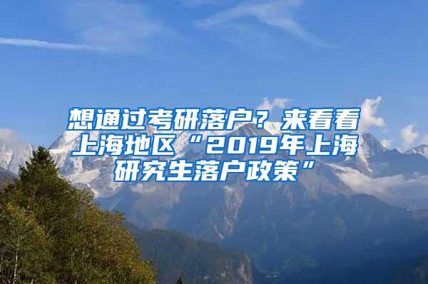 想通过考研落户？来看看上海地区“2019年上海研究生落户政策”