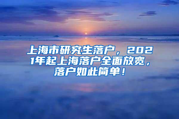 上海市研究生落户，2021年起上海落户全面放宽，落户如此简单！