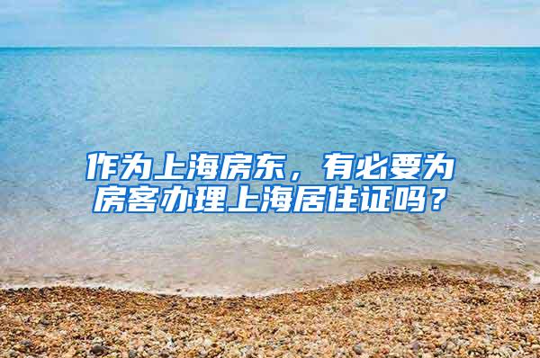 作为上海房东，有必要为房客办理上海居住证吗？