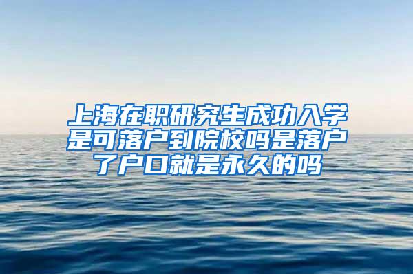 上海在职研究生成功入学是可落户到院校吗是落户了户口就是永久的吗