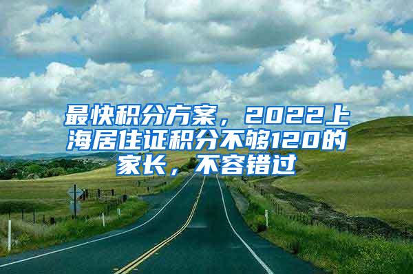 最快积分方案，2022上海居住证积分不够120的家长，不容错过