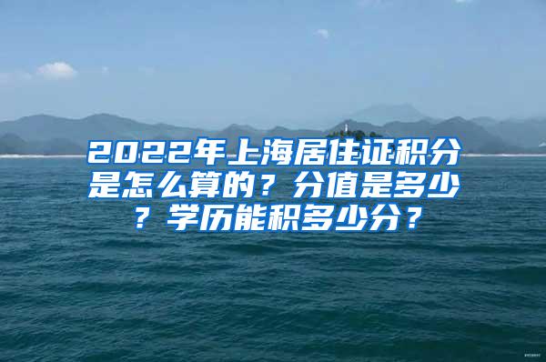 2022年上海居住证积分是怎么算的？分值是多少？学历能积多少分？