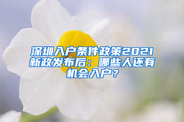 深圳入户条件政策2021新政发布后：哪些人还有机会入户？