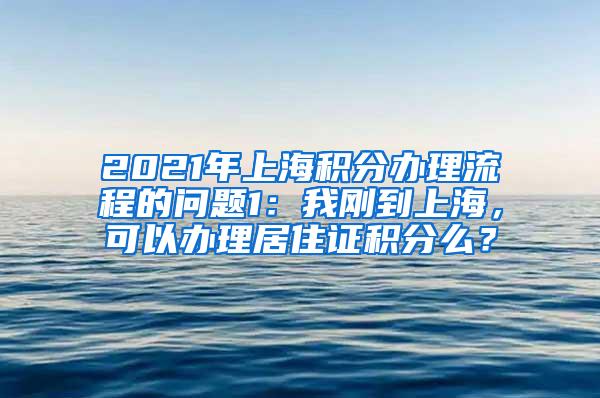 2021年上海积分办理流程的问题1：我刚到上海，可以办理居住证积分么？