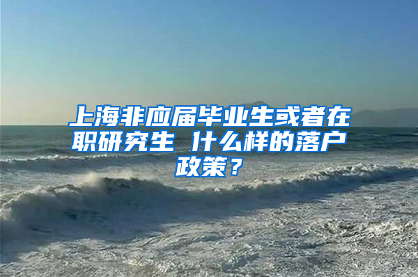 上海非应届毕业生或者在职研究生 什么样的落户政策？