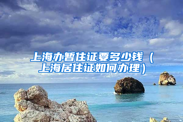 上海办暂住证要多少钱（上海居住证如何办理）