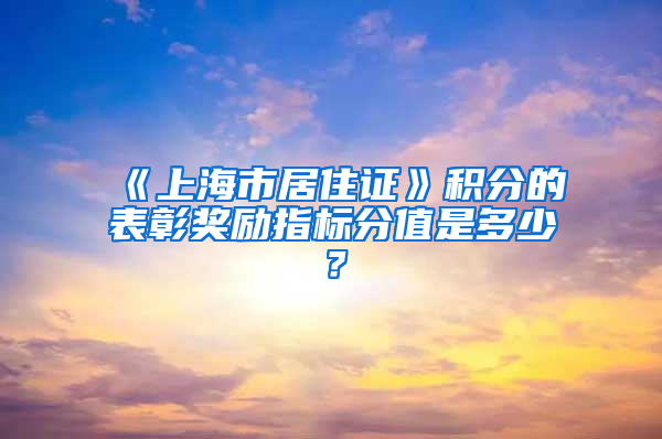 《上海市居住证》积分的表彰奖励指标分值是多少？