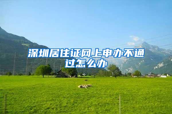 深圳居住证网上申办不通过怎么办