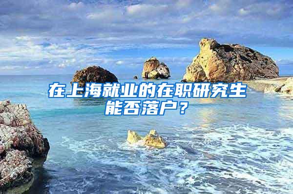 在上海就业的在职研究生能否落户？