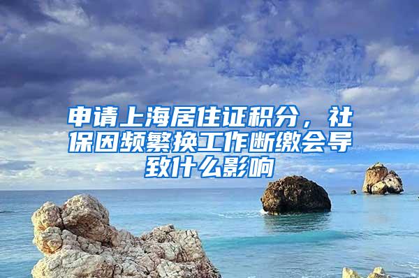 申请上海居住证积分，社保因频繁换工作断缴会导致什么影响