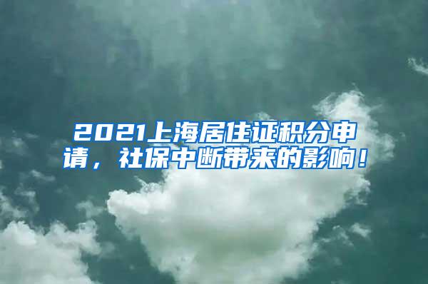 2021上海居住证积分申请，社保中断带来的影响！