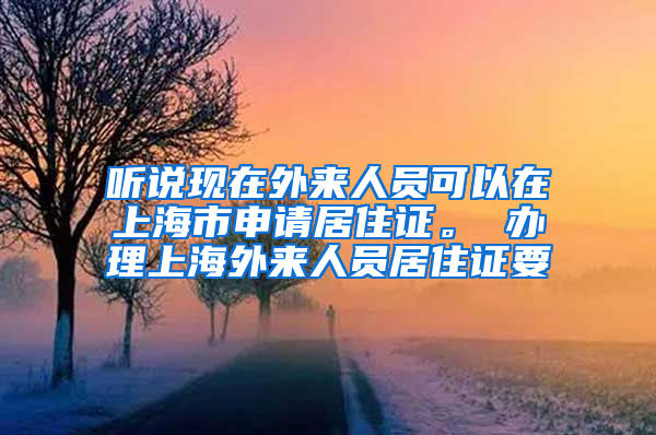 听说现在外来人员可以在上海市申请居住证。 办理上海外来人员居住证要