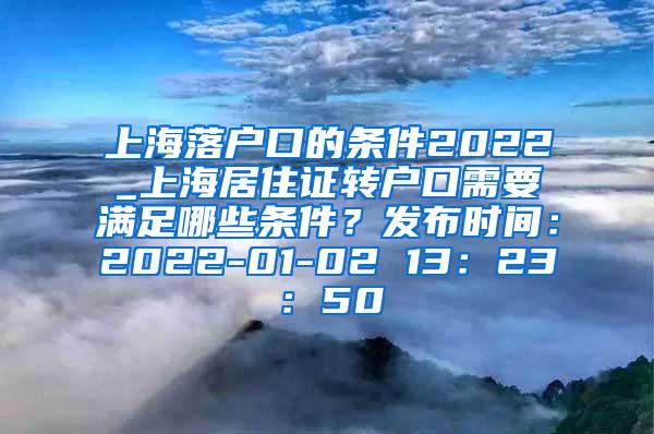 上海落户口的条件2022_上海居住证转户口需要满足哪些条件？发布时间：2022-01-02 13：23：50