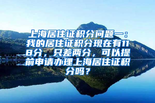 上海居住证积分问题一：我的居住证积分现在有118分，只差两分，可以提前申请办理上海居住证积分吗？