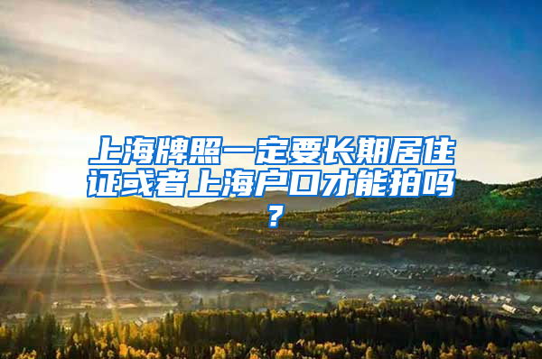 上海牌照一定要长期居住证或者上海户口才能拍吗？