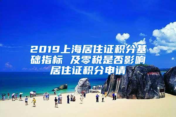 2019上海居住证积分基础指标 及零税是否影响居住证积分申请