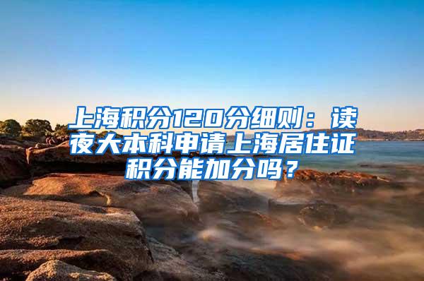 上海积分120分细则：读夜大本科申请上海居住证积分能加分吗？