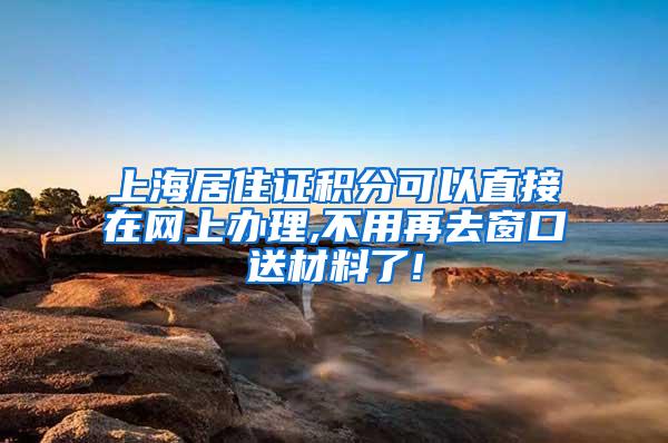 上海居住证积分可以直接在网上办理,不用再去窗口送材料了!