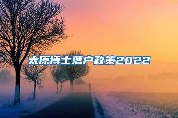 太原博士落户政策2022