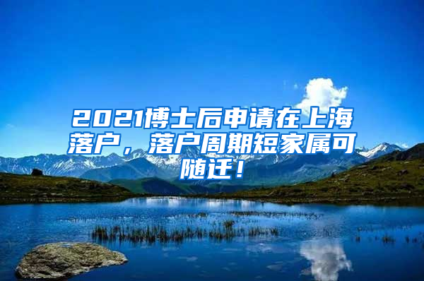 2021博士后申请在上海落户，落户周期短家属可随迁！