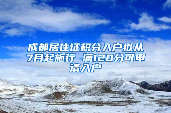 成都居住证积分入户拟从7月起施行 满120分可申请入户