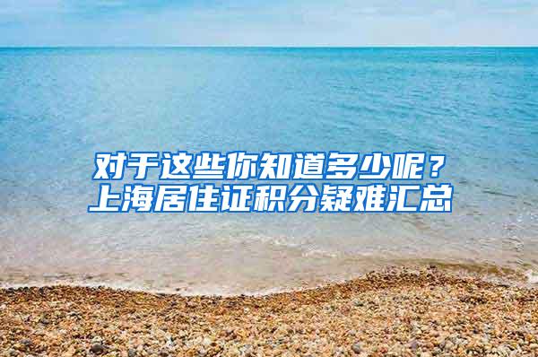 对于这些你知道多少呢？上海居住证积分疑难汇总