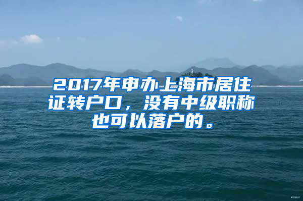 2017年申办上海市居住证转户口，没有中级职称也可以落户的。