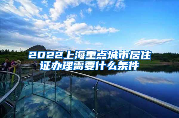 2022上海重点城市居住证办理需要什么条件