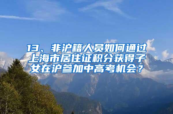 13、非沪籍人员如何通过上海市居住证积分获得子女在沪参加中高考机会？