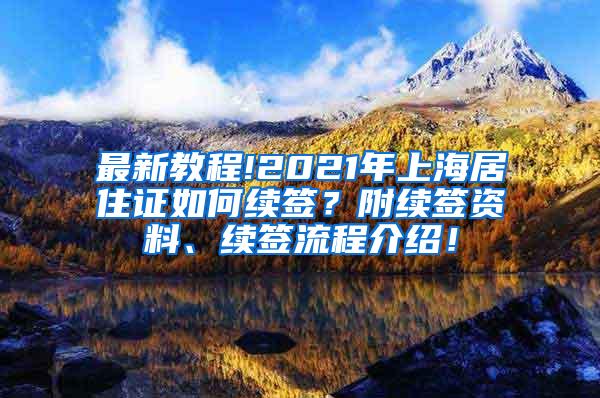 最新教程!2021年上海居住证如何续签？附续签资料、续签流程介绍！