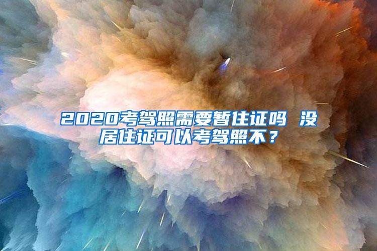 2020考驾照需要暂住证吗 没居住证可以考驾照不？