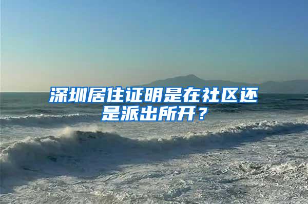 深圳居住证明是在社区还是派出所开？