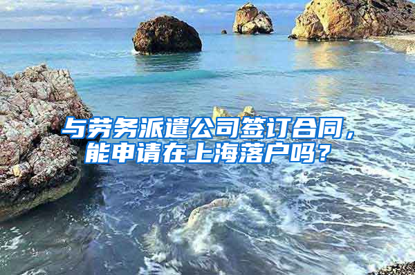 与劳务派遣公司签订合同，能申请在上海落户吗？