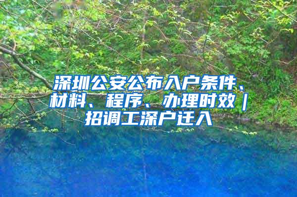 深圳公安公布入户条件、材料、程序、办理时效｜招调工深户迁入