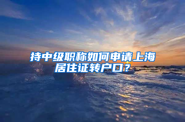 持中级职称如何申请上海居住证转户口？