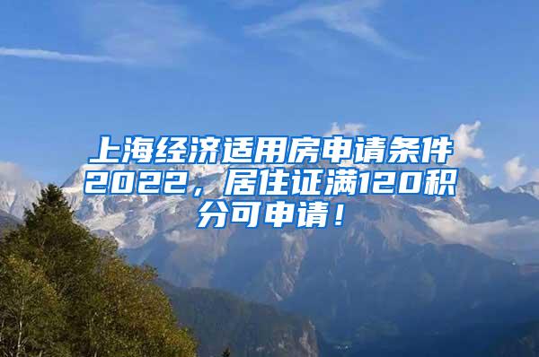 上海经济适用房申请条件2022，居住证满120积分可申请！