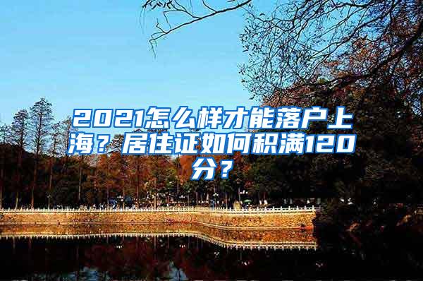 2021怎么样才能落户上海？居住证如何积满120分？