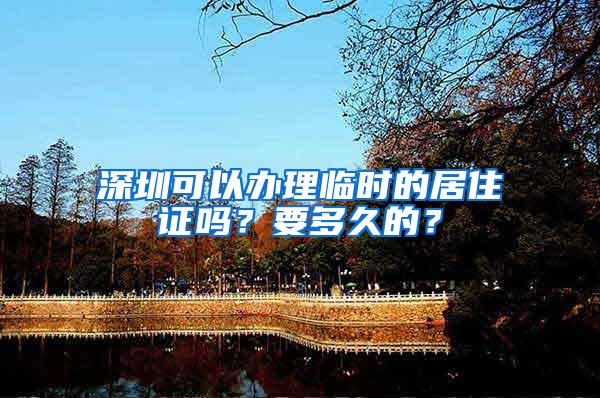 深圳可以办理临时的居住证吗？要多久的？