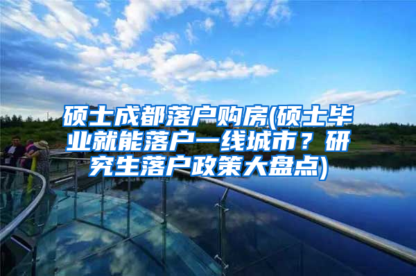 硕士成都落户购房(硕士毕业就能落户一线城市？研究生落户政策大盘点)