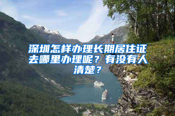 深圳怎样办理长期居住证去哪里办理呢？有没有人清楚？