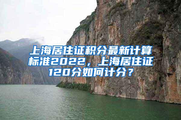 上海居住证积分最新计算标准2022，上海居住证120分如何计分？