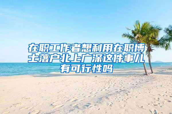 在职工作者想利用在职博士落户北上广深这件事儿有可行性吗