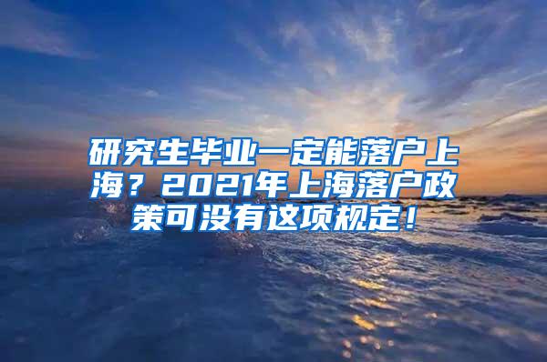 研究生毕业一定能落户上海？2021年上海落户政策可没有这项规定！