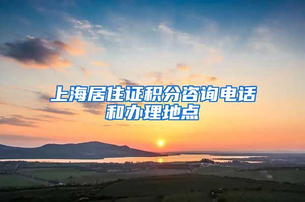 上海居住证积分咨询电话和办理地点