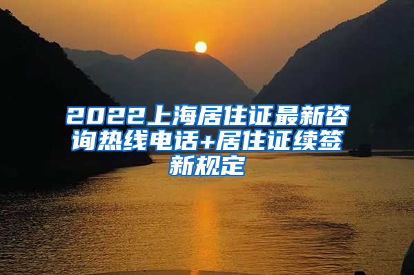 2022上海居住证最新咨询热线电话+居住证续签新规定