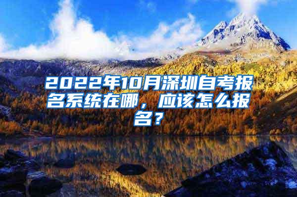 2022年10月深圳自考报名系统在哪，应该怎么报名？