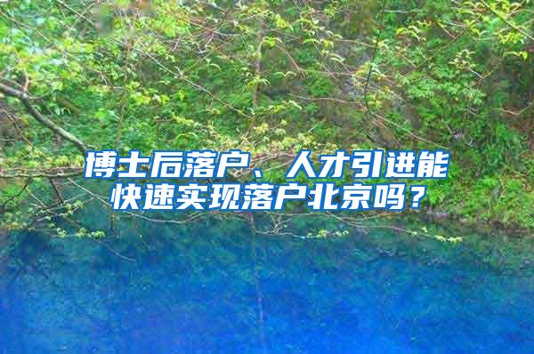 博士后落户、人才引进能快速实现落户北京吗？