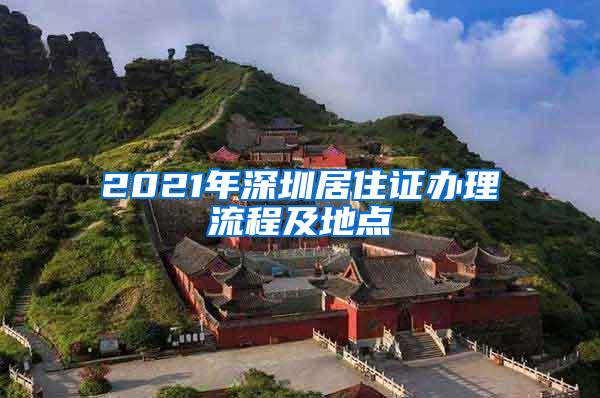 2021年深圳居住证办理流程及地点